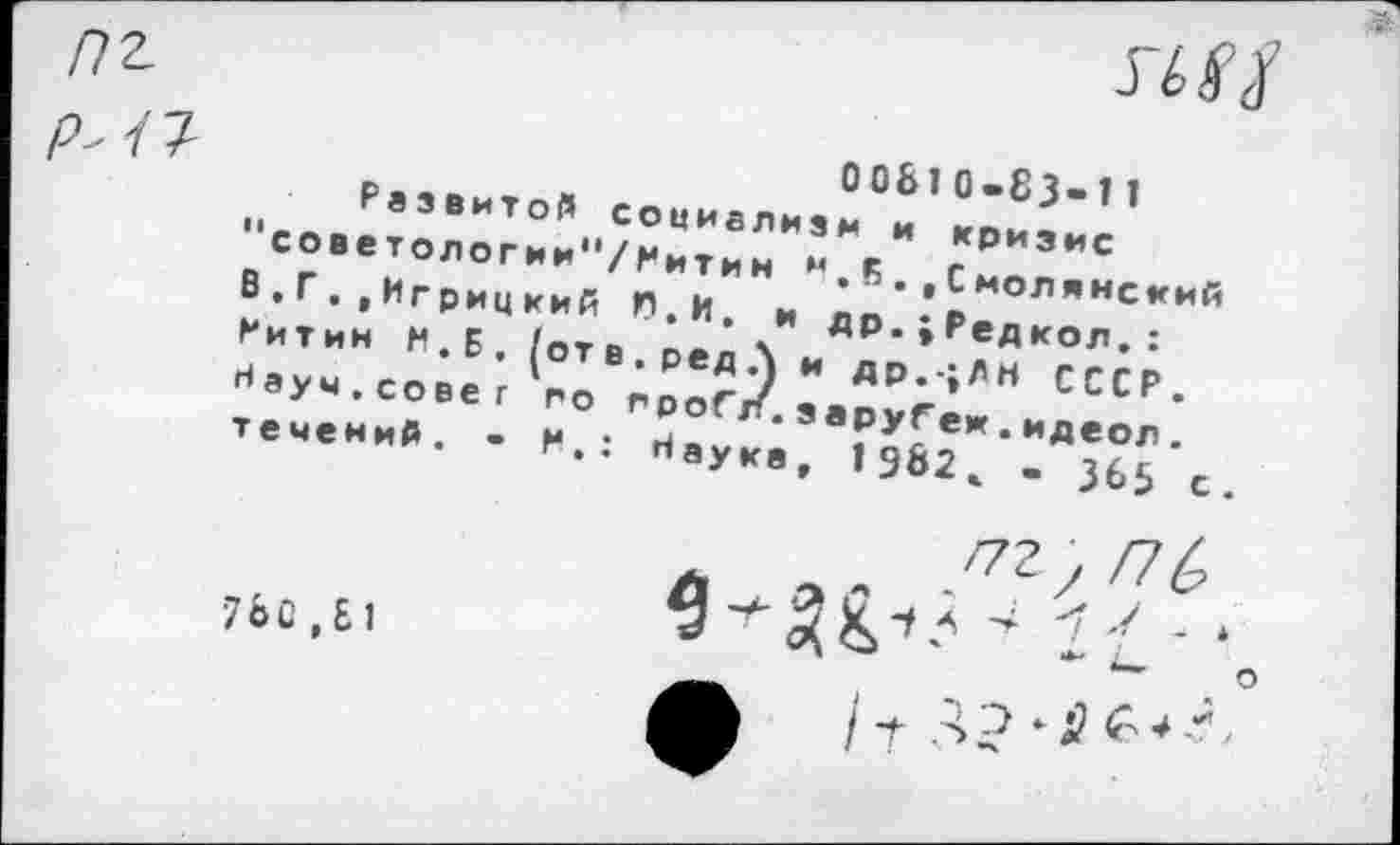 ﻿0081 0-83-11 Развитой социализм и кризис "советологии"/Ритин М,Б.,Смолянский В.Г. , Игрицкий П.И. и др.;Редкол.: Ритин М. Б . (от в.редЛ и др.-;ЛН СССР. Наум.совет го гроСл.заруГеж.идеол. течений. - Н.: Наука, 1982ж » 385 с.
/7г; /7£
780,81